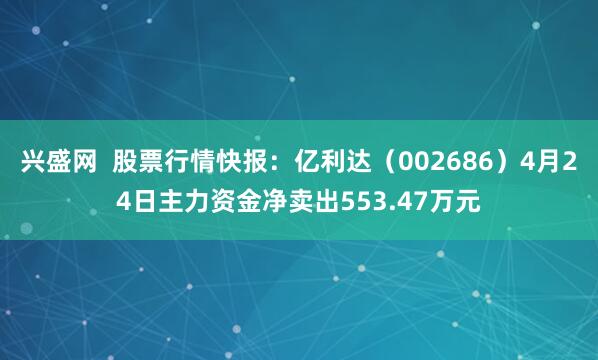 兴盛网  股票行情快报：亿利达（002686）4月24日主力资金净卖出553.47万元