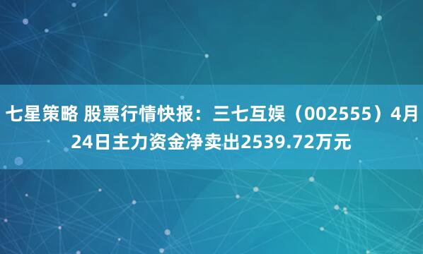 七星策略 股票行情快报：三七互娱（002555）4月24日主力资金净卖出2539.72万元