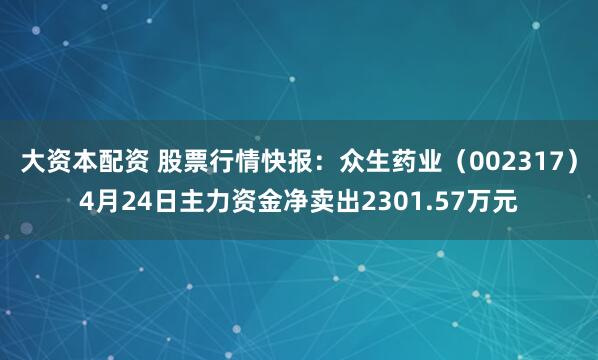 大资本配资 股票行情快报：众生药业（002317）4月24日主力资金净卖出2301.57万元