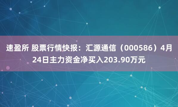 速盈所 股票行情快报：汇源通信（000586）4月24日主力资金净买入203.90万元