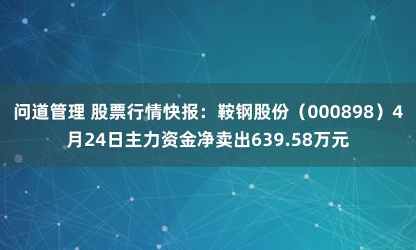 问道管理 股票行情快报：鞍钢股份（000898）4月24日主力资金净卖出639.58万元