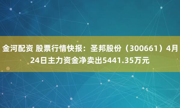 金河配资 股票行情快报：圣邦股份（300661）4月24日主力资金净卖出5441.35万元