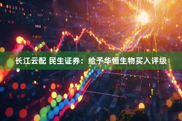 长江云配 民生证券：给予华恒生物买入评级