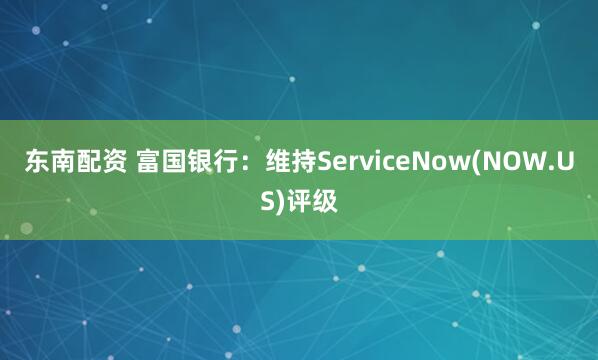 东南配资 富国银行：维持ServiceNow(NOW.US)评级
