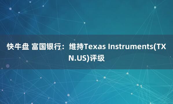 快牛盘 富国银行：维持Texas Instruments(TXN.US)评级