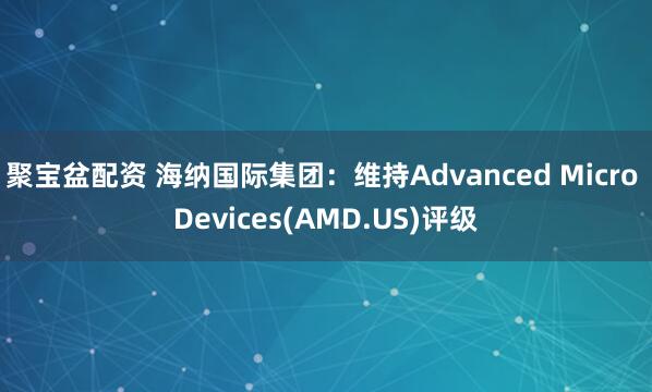 聚宝盆配资 海纳国际集团：维持Advanced Micro Devices(AMD.US)评级