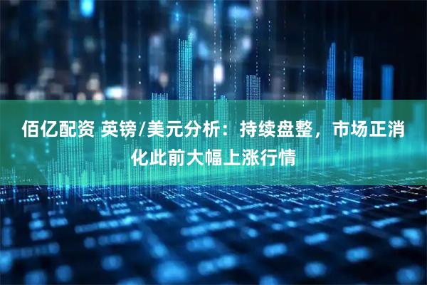 佰亿配资 英镑/美元分析：持续盘整，市场正消化此前大幅上涨行情