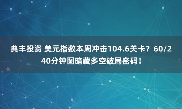 典丰投资 美元指数本周冲击104.6关卡？60/240分钟图暗藏多空破局密码！