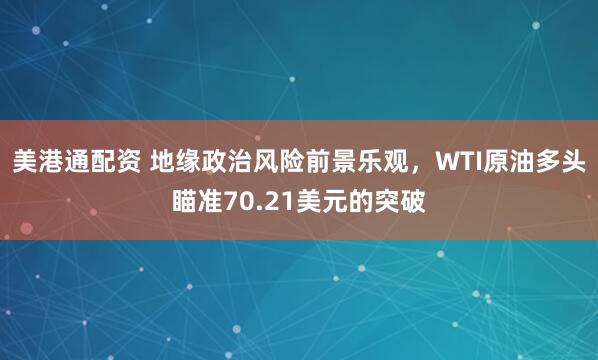 美港通配资 地缘政治风险前景乐观，WTI原油多头瞄准70.21美元的突破