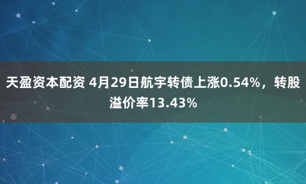 天盈资本配资 4月29日航宇转债上涨0.54%，转股溢价率13.43%