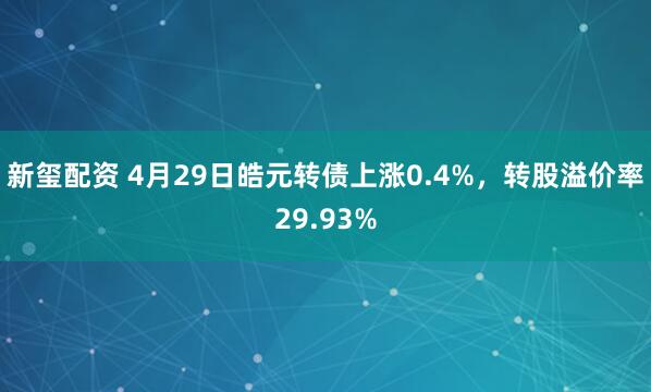 新玺配资 4月29日皓元转债上涨0.4%，转股溢价率29.93%