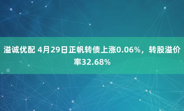 溢诚优配 4月29日正帆转债上涨0.06%，转股溢价率32.68%