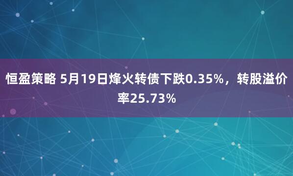 恒盈策略 5月19日烽火转债下跌0.35%，转股溢价率25.73%