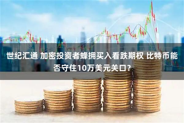 世纪汇通 加密投资者蜂拥买入看跌期权 比特币能否守住10万美元关口？