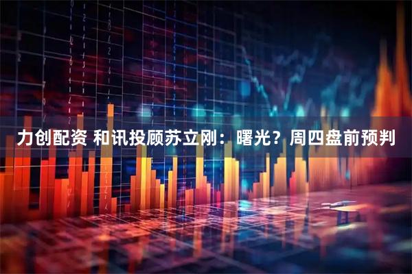 力创配资 和讯投顾苏立刚：曙光？周四盘前预判