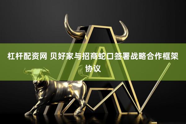 杠杆配资网 贝好家与招商蛇口签署战略合作框架协议