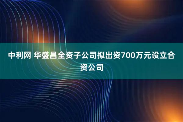 中利网 华盛昌全资子公司拟出资700万元设立合资公司