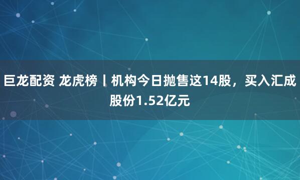 巨龙配资 龙虎榜丨机构今日抛售这14股，买入汇成股份1.52亿元