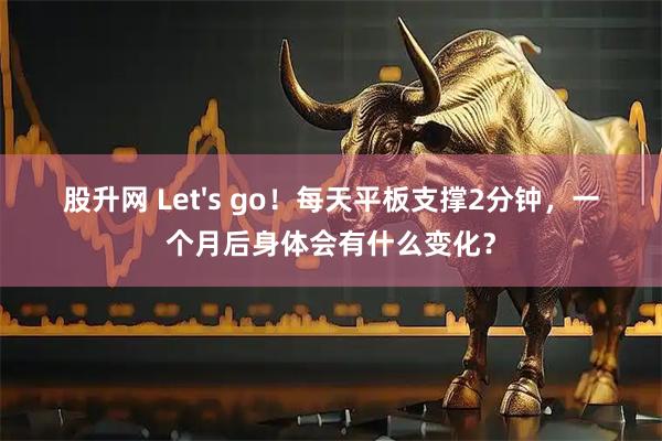 股升网 Let&#39;s go！每天平板支撑2分钟，一个月后身体会有什么变化？