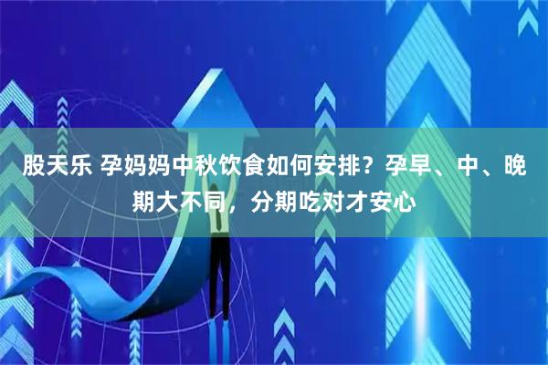 股天乐 孕妈妈中秋饮食如何安排？孕早、中、晚期大不同，分期吃对才安心