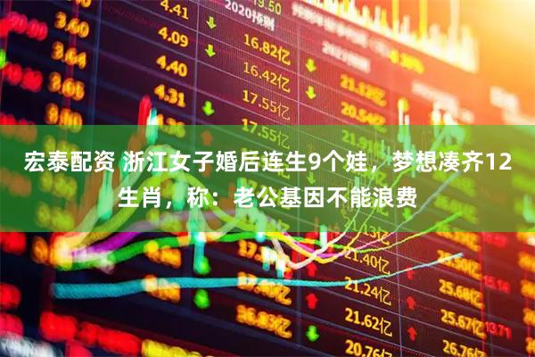 宏泰配资 浙江女子婚后连生9个娃，梦想凑齐12生肖，称：老公基因不能浪费