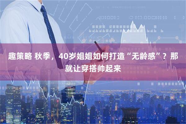 趣策略 秋季，40岁姐姐如何打造“无龄感”？那就让穿搭帅起来