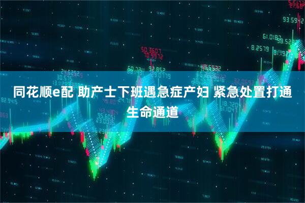同花顺e配 助产士下班遇急症产妇 紧急处置打通生命通道