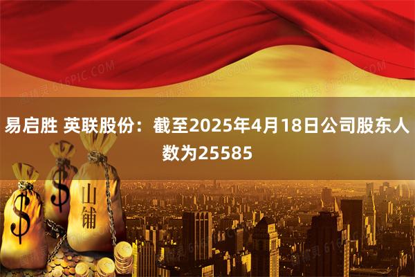 易启胜 英联股份：截至2025年4月18日公司股东人数为25585