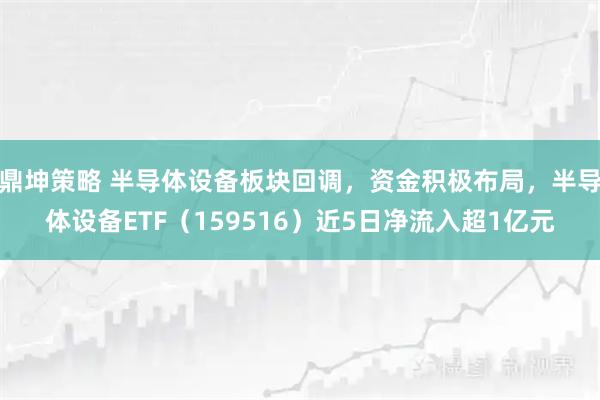鼎坤策略 半导体设备板块回调，资金积极布局，半导体设备ETF（159516）近5日净流入超1亿元
