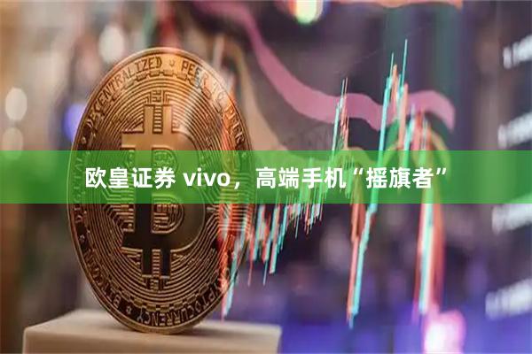 欧皇证券 vivo，高端手机“摇旗者”