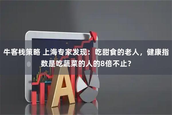 牛客栈策略 上海专家发现：吃甜食的老人，健康指数是吃蔬菜的人的8倍不止？