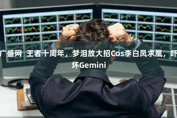 广盛网  王者十周年，梦泪放大招Cos李白凤求凰，吓坏Gemini