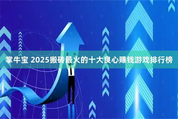 掌牛宝 2025搬砖最火的十大良心赚钱游戏排行榜