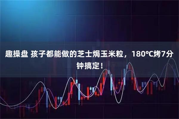 趣操盘 孩子都能做的芝士焗玉米粒，180℃烤7分钟搞定！