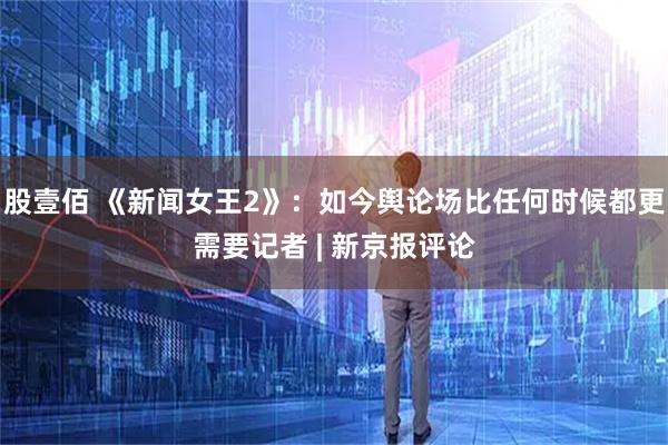 股壹佰 《新闻女王2》：如今舆论场比任何时候都更需要记者 | 新京报评论