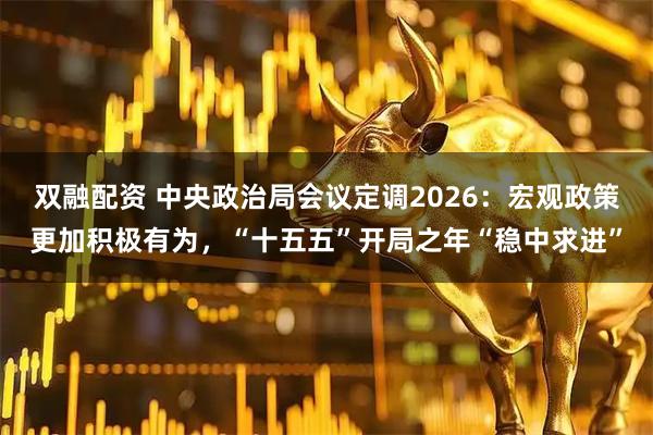 双融配资 中央政治局会议定调2026：宏观政策更加积极有为，“十五五”开局之年“稳中求进”