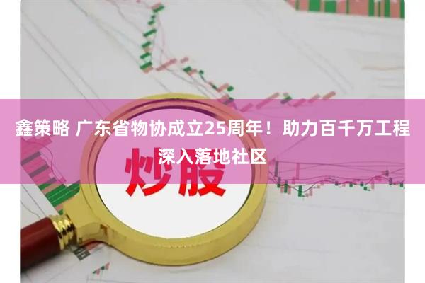 鑫策略 广东省物协成立25周年！助力百千万工程深入落地社区