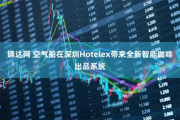 锦达网 空气船在深圳Hotelex带来全新智能咖啡出品系统