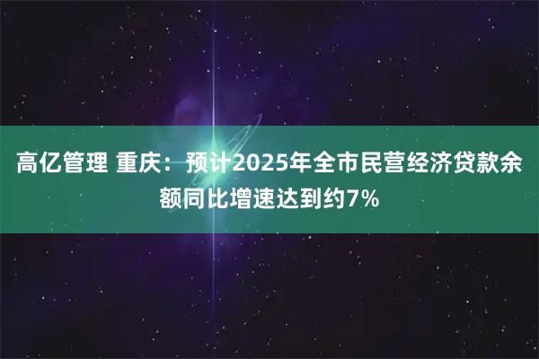 高亿管理 重庆：预计2025年全市民营经济贷款余额同比增速达到约7%