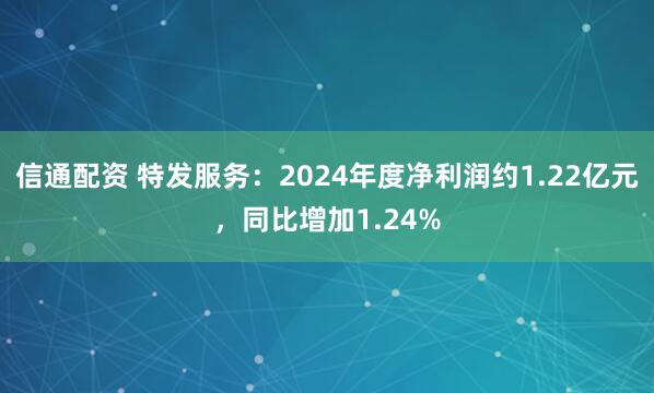 信通配资 特发服务：2024年度净利润约1.22亿元，同比增加1.24%