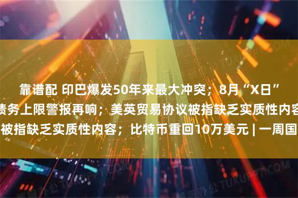 靠谱配 印巴爆发50年来最大冲突；8月“X日”逼近，美国36万亿美元债务上限警报再响；美英贸易协议被指缺乏实质性内容；比特币重回10万美元 | 一周国际财经