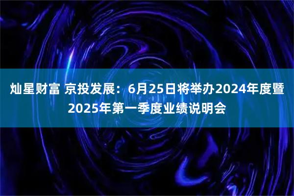 灿星财富 京投发展：6月25日将举办2024年度暨2025年第一季度业绩说明会