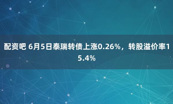 配资吧 6月5日泰瑞转债上涨0.26%，转股溢价率15.4%