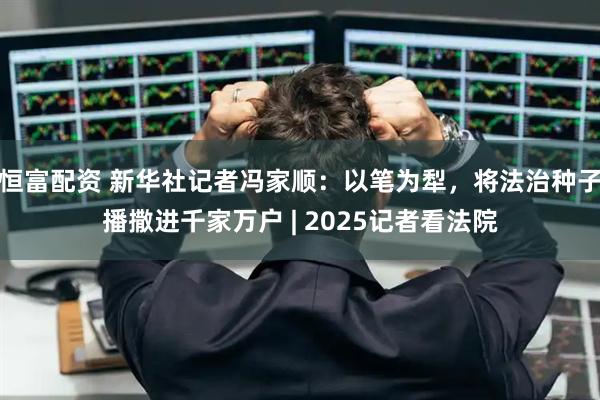 恒富配资 新华社记者冯家顺：以笔为犁，将法治种子播撒进千家万户 | 2025记者看法院