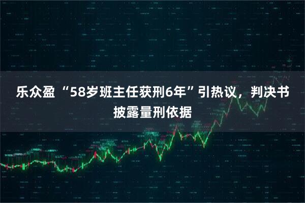 乐众盈 “58岁班主任获刑6年”引热议，判决书披露量刑依据