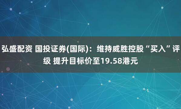 弘盛配资 国投证券(国际)：维持威胜控股“买入”评级 提升目标价至19.58港元