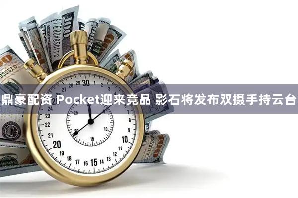 鼎豪配资 Pocket迎来竞品 影石将发布双摄手持云台
