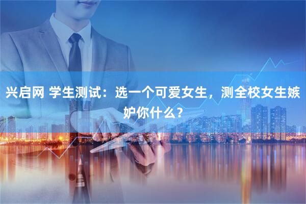 兴启网 学生测试：选一个可爱女生，测全校女生嫉妒你什么？