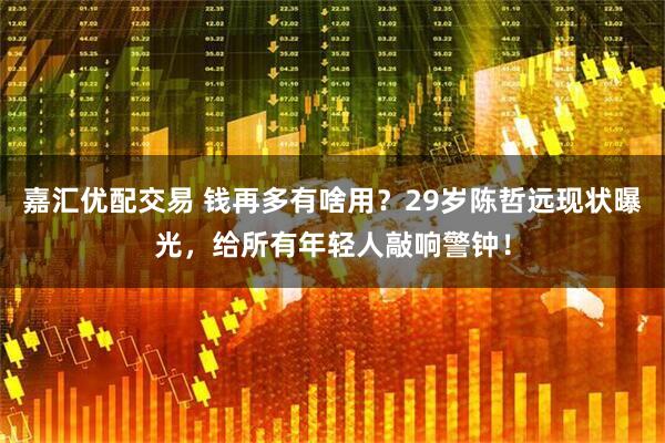 嘉汇优配交易 钱再多有啥用？29岁陈哲远现状曝光，给所有年轻人敲响警钟！