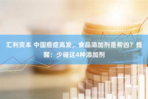 汇利资本 中国癌症高发，食品添加剂是帮凶？提醒：少碰这4种添加剂